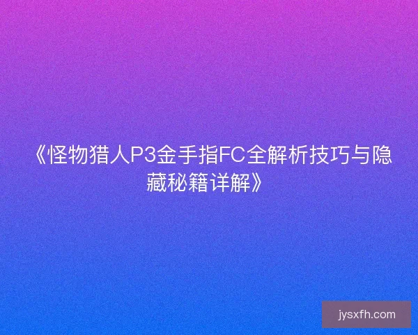 《怪物猎人P3金手指FC全解析技巧与隐藏秘籍详解》